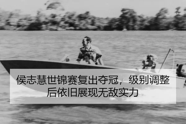 侯志慧世锦赛复出夺冠，级别调整后依旧展现无敌实力