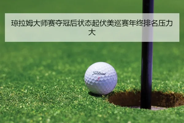 琼拉姆大师赛夺冠后状态起伏美巡赛年终排名压力大