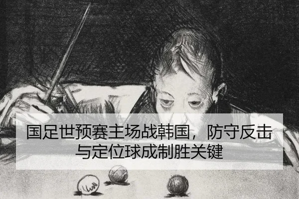 国足世预赛主场战韩国，防守反击与定位球成制胜关键