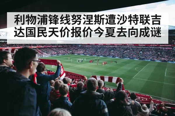 利物浦锋线努涅斯遭沙特联吉达国民天价报价今夏去向成谜