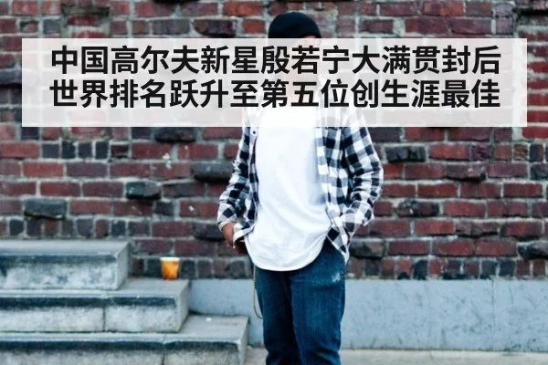 中国高尔夫新星殷若宁大满贯封后世界排名跃升至第五位创生涯最佳