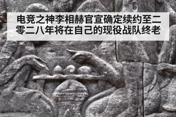 电竞之神李相赫官宣确定续约至二零二八年将在自己的现役战队终老