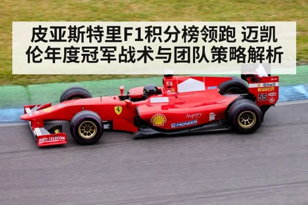 皮亚斯特里F1积分榜领跑 迈凯伦年度冠军战术与团队策略解析