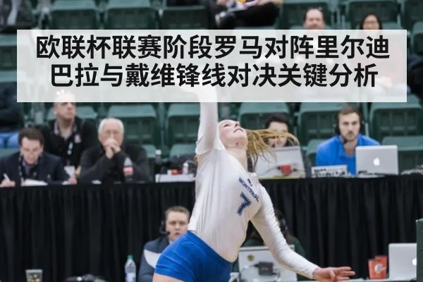 欧联杯联赛阶段罗马对阵里尔迪巴拉与戴维锋线对决关键分析