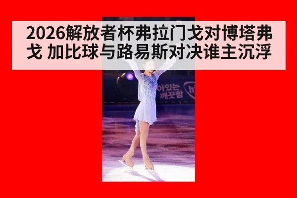 2026解放者杯弗拉门戈对博塔弗戈 加比球与路易斯对决谁主沉浮