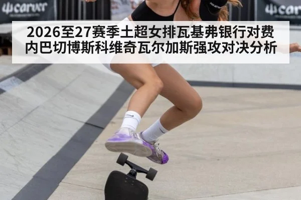2026至27赛季土超女排瓦基弗银行对费内巴切博斯科维奇瓦尔加斯强攻对决分析